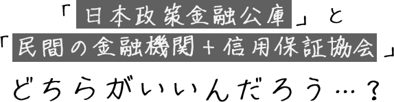 「日本政策金融公庫 」と「民間の金融機関＋信用保証協会 」どちらがいいんだろう…？